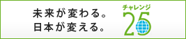 未来が変わる。日本が変える。チャレンジ25