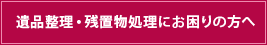 遺品整理・残置物処理にお困りの方へ