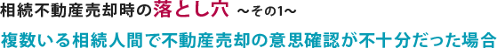 相続不動産売却の際の落とし穴で、相続人の不動産売却の意思確認が不十分だった場合について説明しています。