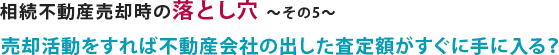 相続不動産売却の際の落とし穴で、相続不動産売却活動後に不動産会社の出した査定額が入るかどうかついて説明しています。