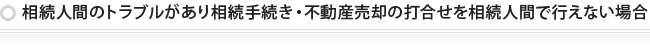 相続人間のトラブルがあり相続手続き・不動産売却の打合せを相続人間で行えない場合