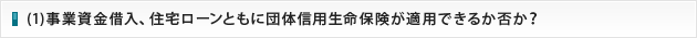 (1)事業資金借入、住宅ローンともに団体信用生命保険が適用できるか否か？