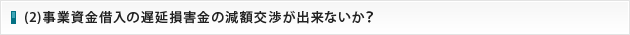 (2)事業資金借入の遅延損害金の減額交渉が出来ないか？